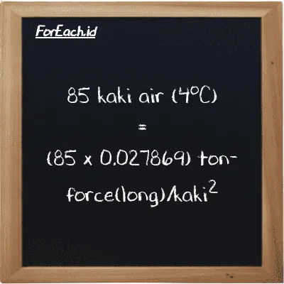 Cara konversi kaki air (4<sup>o</sup>C) ke ton-force(long)/kaki<sup>2</sup> (ftH2O ke LT f/ft<sup>2</sup>): 85 kaki air (4<sup>o</sup>C) (ftH2O) setara dengan 85 dikalikan dengan 0.027869 ton-force(long)/kaki<sup>2</sup> (LT f/ft<sup>2</sup>)